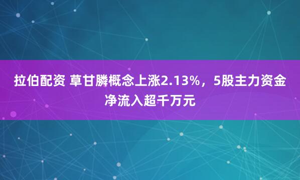 拉伯配资 草甘膦概念上涨2.13%，5股主力资金净流入超千万元