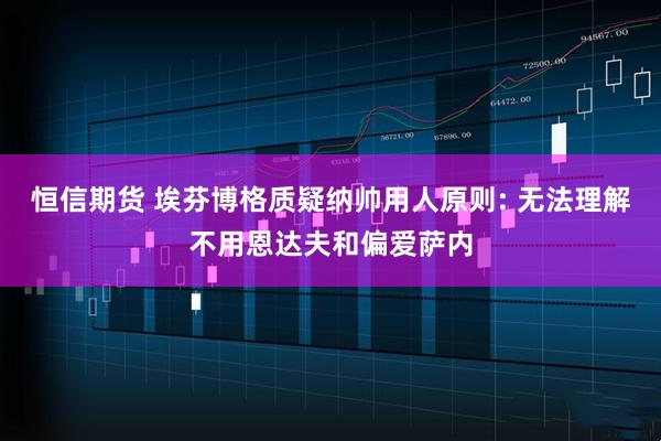恒信期货 埃芬博格质疑纳帅用人原则: 无法理解不用恩达夫和偏爱萨内