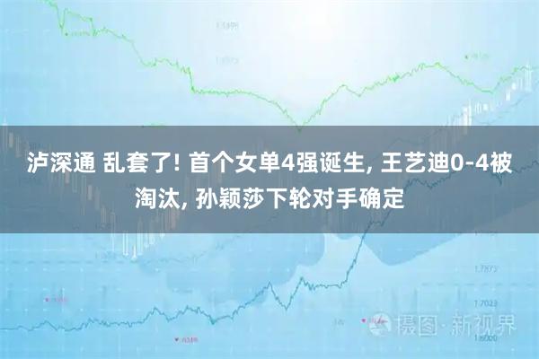泸深通 乱套了! 首个女单4强诞生, 王艺迪0-4被淘汰, 孙颖莎下轮对手确定