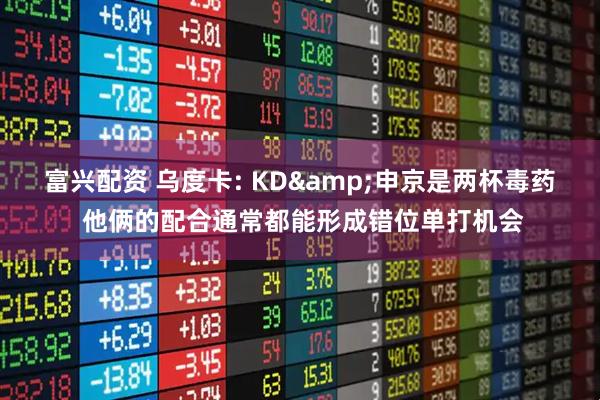 富兴配资 乌度卡: KD&申京是两杯毒药 他俩的配合通常都能形成错位单打机会