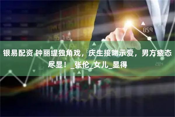 银易配资 钟丽缇独角戏，庆生接吻示爱，男方疲态尽显！_张伦_女儿_显得