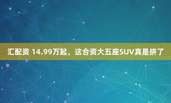 汇配资 14.99万起，这合资大五座SUV真是拼了